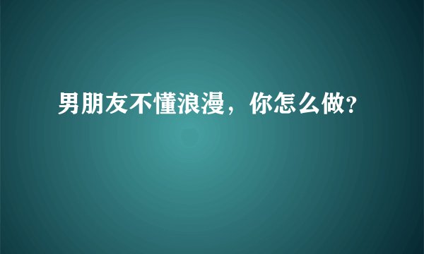 男朋友不懂浪漫,你怎么做?