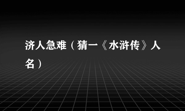 济人急难（猜一《水浒传》人名）