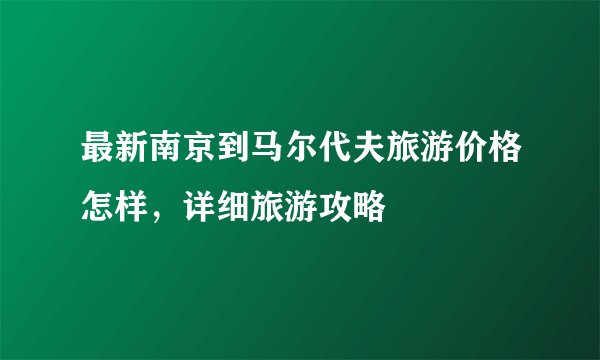 最新南京到马尔代夫旅游价格怎样,详细旅游攻略