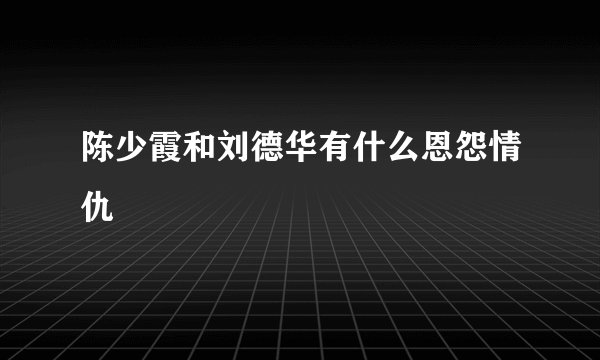 陈少霞和刘德华有什么恩怨情仇