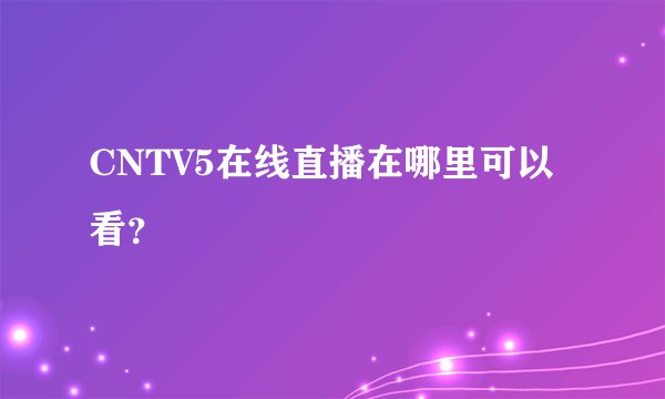CNTV5在线直播在哪里可以看?