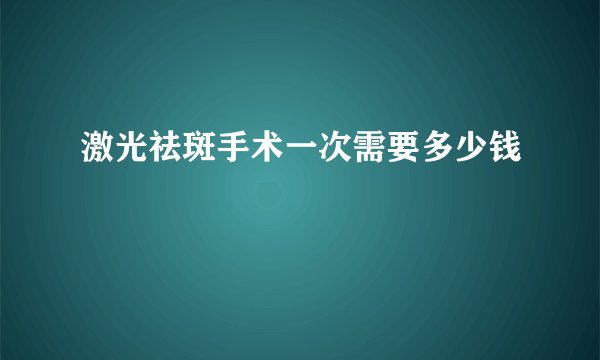 激光祛斑手术一次需要多少钱