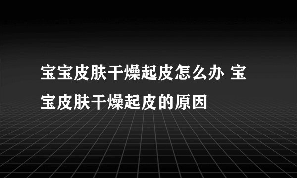 宝宝皮肤干燥起皮怎么办 宝宝皮肤干燥起皮的原因