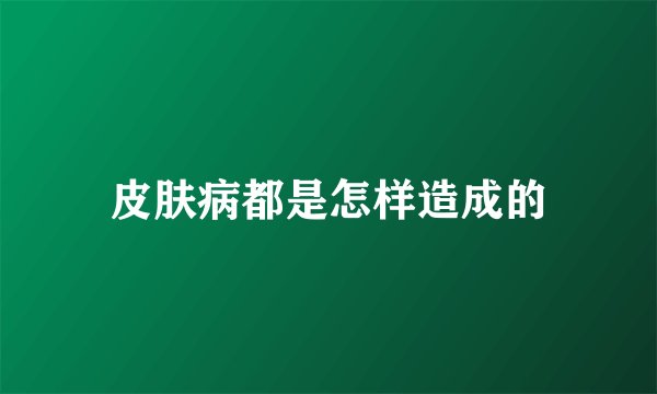 皮肤病都是怎样造成的