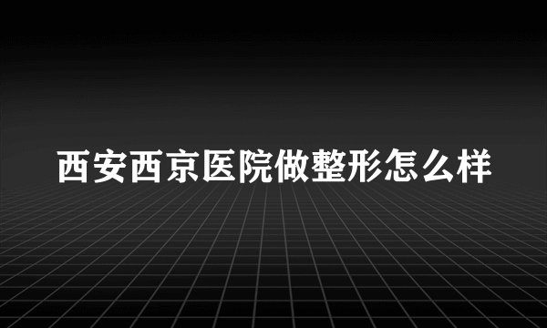 西安西京医院做整形怎么样
