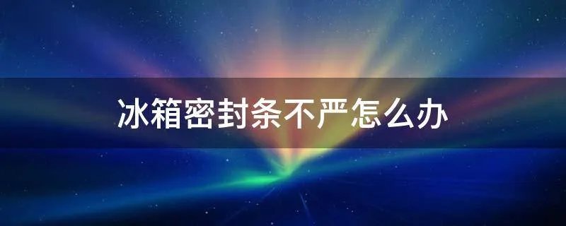 冰箱密封条不严怎么办