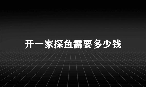 开一家探鱼需要多少钱