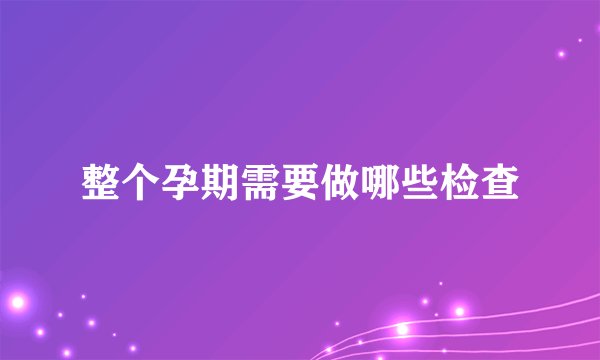 整个孕期需要做哪些检查
