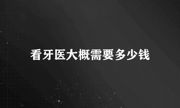 看牙医大概需要多少钱