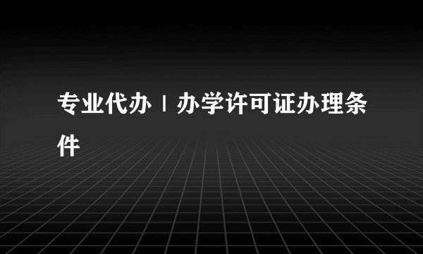 专业代办|办学许可证办理条件