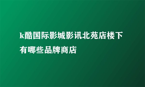 k酷国际影城影讯北苑店楼下有哪些品牌商店