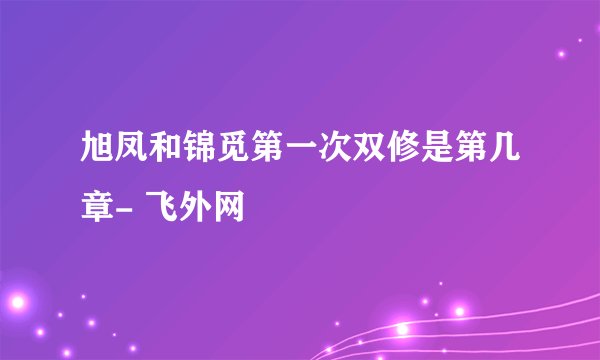 旭凤和锦觅第一次双修是第几章- 飞外网