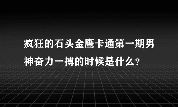 疯狂的石头金鹰卡通第一期男神奋力一搏的时候是什么？