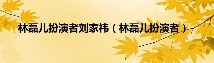 林磊儿扮演者刘家祎（林磊儿扮演者）