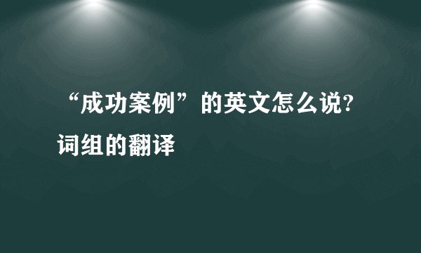 “成功案例”的英文怎么说?词组的翻译
