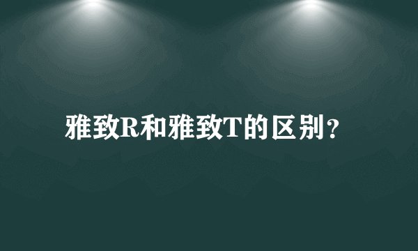 雅致R和雅致T的区别?