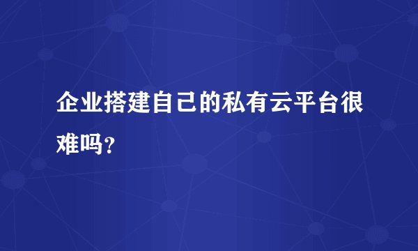 企业搭建自己的私有云平台很难吗？