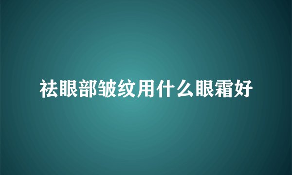 祛眼部皱纹用什么眼霜好