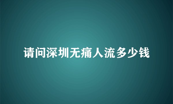 请问深圳无痛人流多少钱