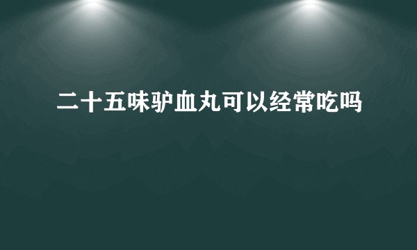 二十五味驴血丸可以经常吃吗