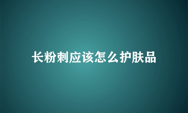 长粉刺应该怎么护肤品