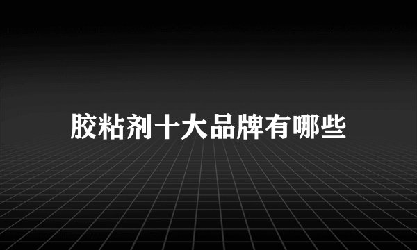 胶粘剂十大品牌有哪些