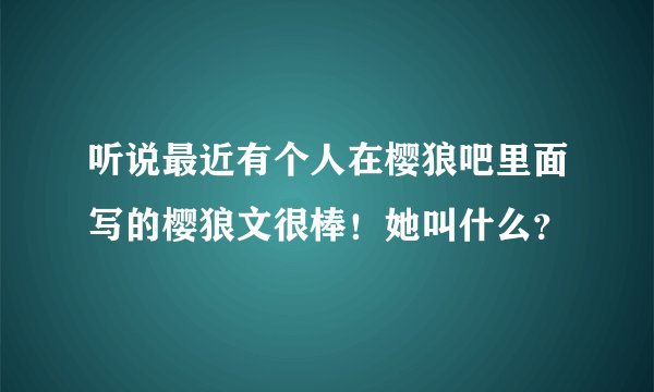 听说最近有个人在樱狼吧里面写的樱狼文很棒！她叫什么？
