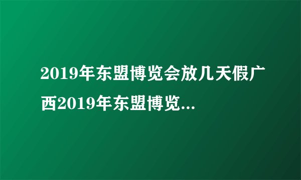 2019年东盟博览会放几天假广西2019年东盟博览会放假吗