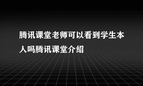 腾讯课堂老师可以看到学生本人吗腾讯课堂介绍