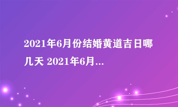 2021年6月份结婚黄道吉日哪几天 2021年6月结婚黄道吉日查询