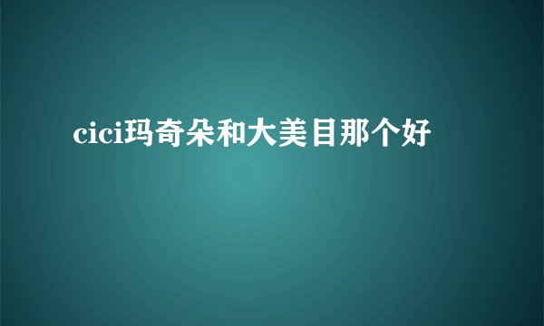 cici玛奇朵和大美目那个好