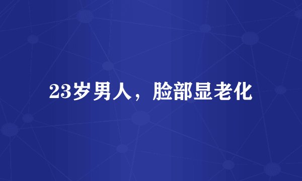 23岁男人，脸部显老化