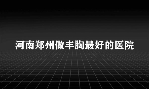 河南郑州做丰胸最好的医院