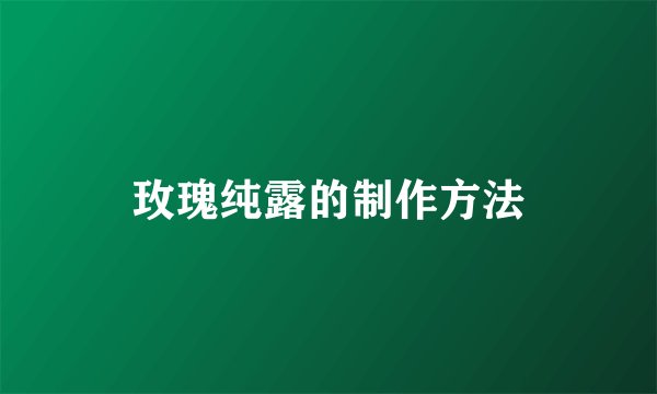 玫瑰纯露的制作方法