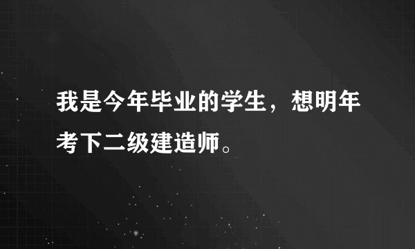我是今年毕业的学生，想明年考下二级建造师。