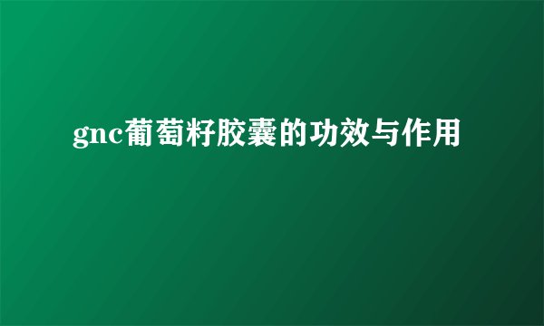 gnc葡萄籽胶囊的功效与作用