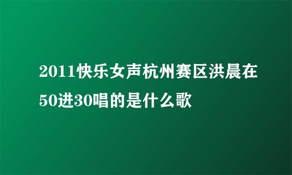 2011快乐女声杭州赛区洪晨在50进30唱的是什么歌