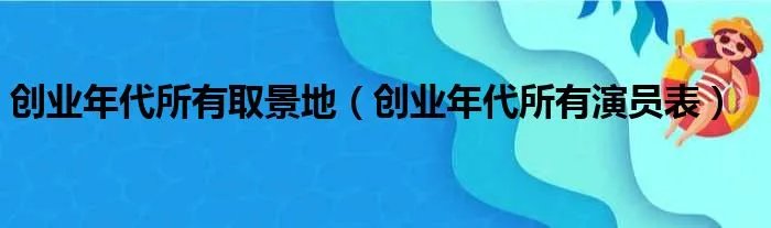 创业年代所有取景地（创业年代所有演员表）