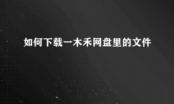 如何下载一木禾网盘里的文件