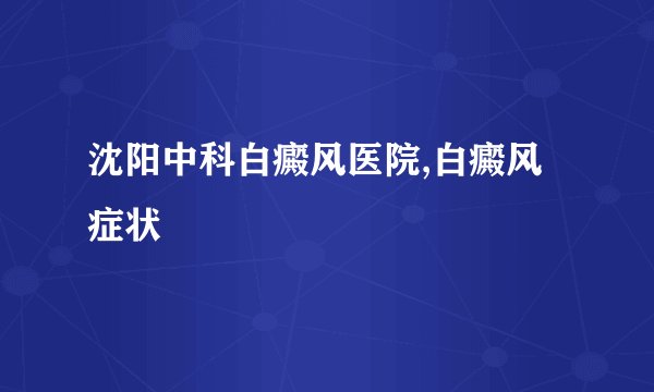 沈阳中科白癜风医院,白癜风症状