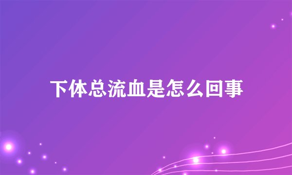 下体总流血是怎么回事