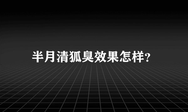 半月清狐臭效果怎样？