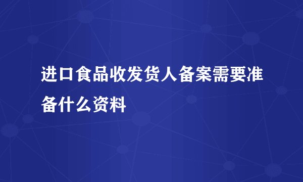 进口食品收发货人备案需要准备什么资料