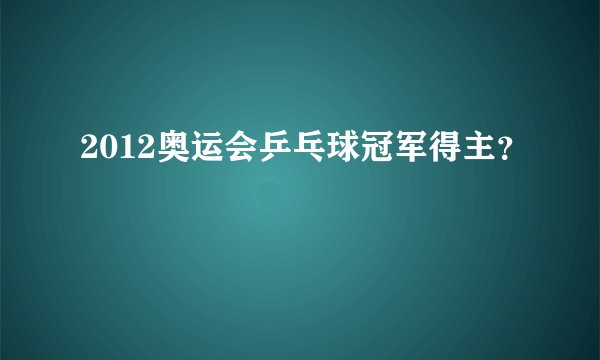 2012奥运会乒乓球冠军得主?