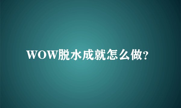 WOW脱水成就怎么做？