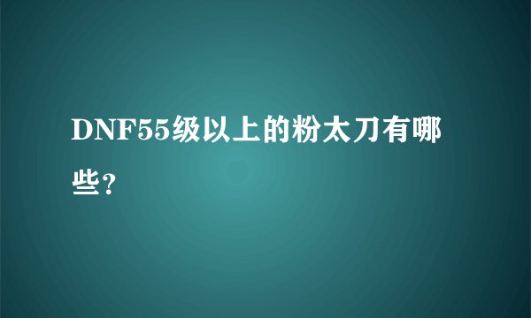 DNF55级以上的粉太刀有哪些？