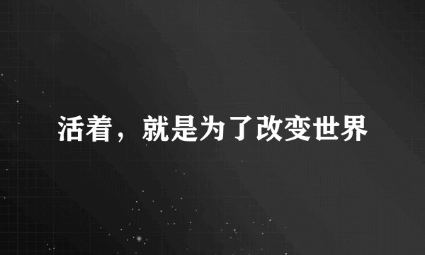 活着,就是为了改变世界