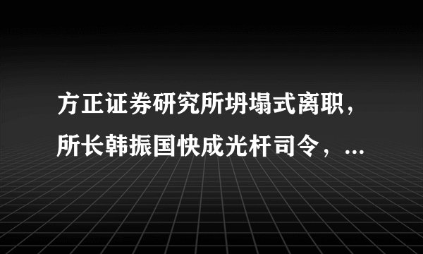 方正证券研究所坍塌式离职,所长韩振国快成光杆司令,证券行业跳槽都这么猛吗?