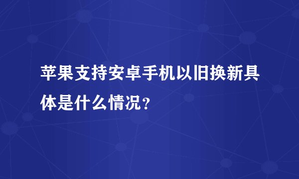 苹果支持安卓手机以旧换新具体是什么情况?