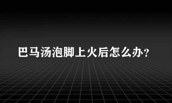 巴马汤泡脚上火后怎么办？